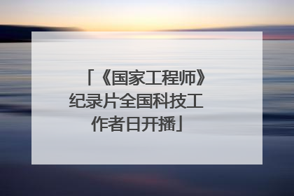 《国家工程师》纪录片全国科技工作者日开播