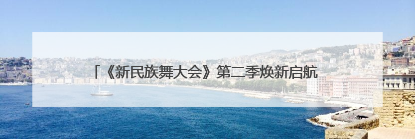 《新民族舞大会》第二季焕新启航 以舞为媒绘就华夏万千气象新篇章