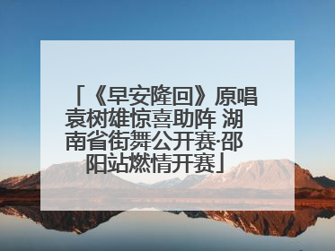 《早安隆回》原唱袁树雄惊喜助阵 湖南省街舞公开赛·邵阳站燃情开赛