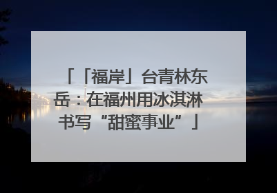 「福岸」台青林东岳：在福州用冰淇淋书写“甜蜜事业”