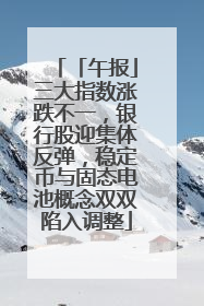 「午报」三大指数涨跌不一，银行股迎集体反弹，稳定币与固态电池概念双双陷入调整
