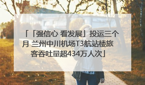 「强信心 看发展」投运三个月 兰州中川机场T3航站楼旅客吞吐量超434万人次