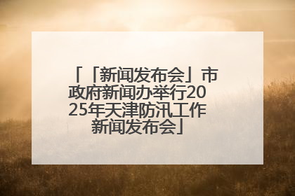 「新闻发布会」市政府新闻办举行2025年天津防汛工作新闻发布会