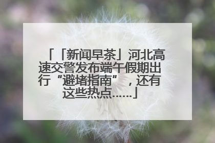 「新闻早茶」河北高速交警发布端午假期出行“避堵指南”，还有这些热点……