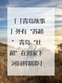 「青岛故事」外有“苏超” 青岛“社超”在刘家下河同样精彩