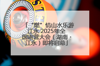 “燃”情山水乐游江永 2025年全国露营大会（湖南・江永）即将启幕