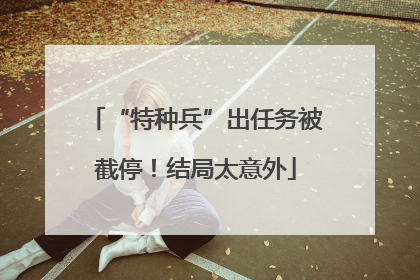 “特种兵”出任务被截停！结局太意外