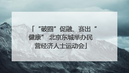 “破圈”促融、赛出“健康” 北京东城举办民营经济人士运动会