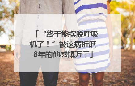 “终于能摆脱呼吸机了！”被这病折磨8年的他感慨万千