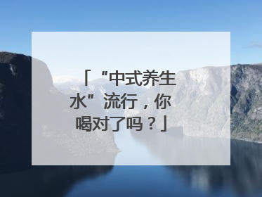 “中式养生水”流行，你喝对了吗？