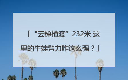 “云梯横渡”232米 这里的牛娃臂力咋这么强？