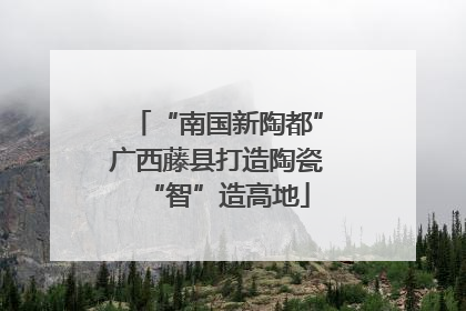 “南国新陶都”广西藤县打造陶瓷“智”造高地