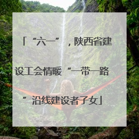 “六一”，陕西省建设工会情暖“一带一路”沿线建设者子女