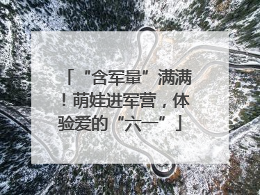 “含军量”满满！萌娃进军营，体验爱的“六一”