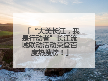 “大美长江，我是行动者”长江流域联动活动荣登百度热搜榜！