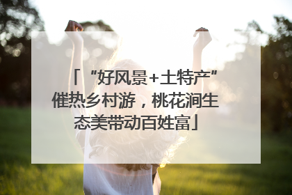 “好风景+土特产”催热乡村游，桃花涧生态美带动百姓富