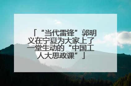 “当代雷锋”郭明义在宁夏为大家上了一堂生动的“中国工人大思政课”
