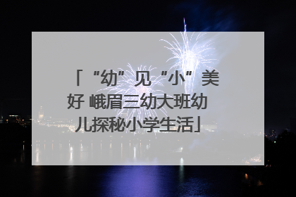 “幼”见“小”美好 峨眉三幼大班幼儿探秘小学生活
