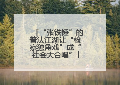 “张铁锤”的普法江湖让“检察独角戏”成“社会大合唱”