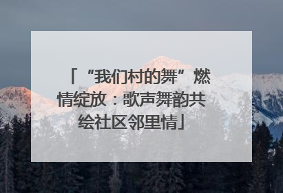 “我们村的舞”燃情绽放：歌声舞韵共绘社区邻里情