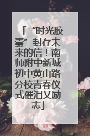 “时光胶囊”封存未来的信！南师附中新城初中黄山路分校青春仪式催泪又励志