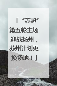 “苏超”第五轮主场迎战扬州，苏州计划更换场地！