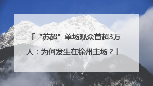 “苏超”单场观众首超3万人：为何发生在徐州主场？