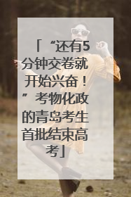 “还有5分钟交卷就开始兴奋！”考物化政的青岛考生首批结束高考