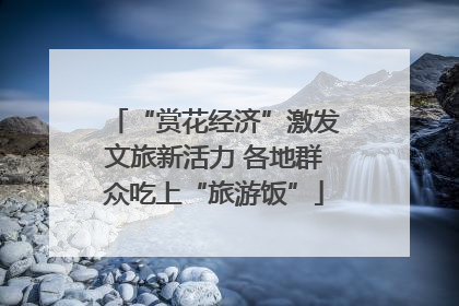 “赏花经济”激发文旅新活力 各地群众吃上“旅游饭”