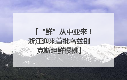 “鲜”从中亚来！浙江迎来首批乌兹别克斯坦鲜樱桃