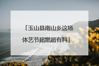 玉山县南山乡这场体艺节超燃超有料