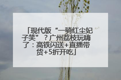 现代版“一骑红尘妃子笑”？广州荔枝玩嗨了：高铁闪送+直播带货+5折开吃