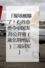 现场燃爆了！石首市勇夺中国龙舟公开赛（湖北荆州站）三项冠军