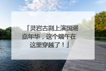 灵岩古刹上演国潮嘉年华，这个端午在这里穿越了！