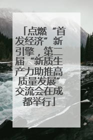 点燃“首发经济”新引擎，第二届“新质生产力助推高质量发展”交流会在成都举行