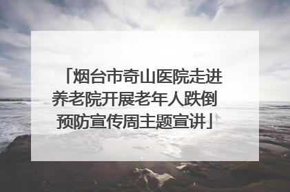 烟台市奇山医院走进养老院开展老年人跌倒预防宣传周主题宣讲