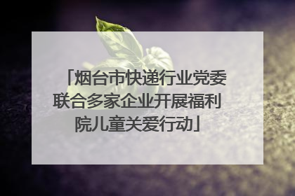 烟台市快递行业党委联合多家企业开展福利院儿童关爱行动
