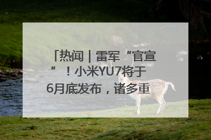 热闻｜雷军“官宣”！小米YU7将于6月底发布，诸多重磅新品一起发布！唯独价格“卖关子”