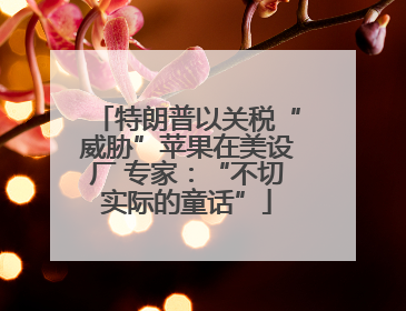 特朗普以关税“威胁”苹果在美设厂 专家：“不切实际的童话”