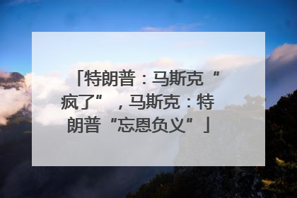特朗普：马斯克“疯了”，马斯克：特朗普“忘恩负义”