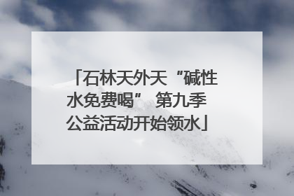 石林天外天“碱性水免费喝” 第九季公益活动开始领水