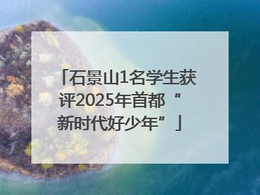 石景山1名学生获评2025年首都“新时代好少年”