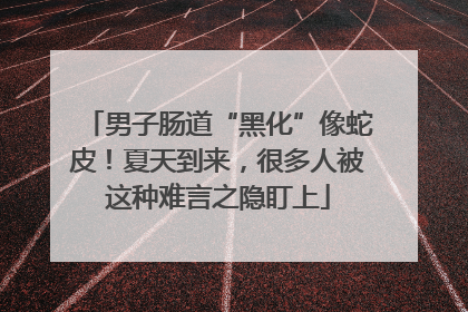 男子肠道“黑化”像蛇皮！夏天到来，很多人被这种难言之隐盯上