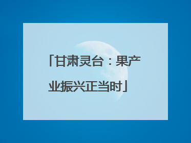 甘肃灵台：果产业振兴正当时