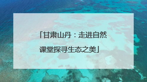 甘肃山丹：走进自然课堂探寻生态之美