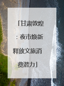 甘肃敦煌：夜市焕新释放文旅消费潜力