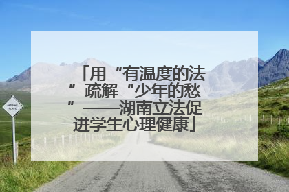 用“有温度的法”疏解“少年的愁”——湖南立法促进学生心理健康