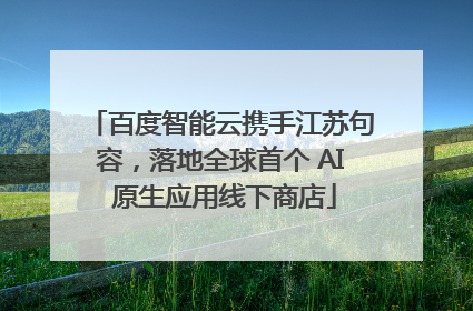 百度智能云携手江苏句容，落地全球首个 AI 原生应用线下商店