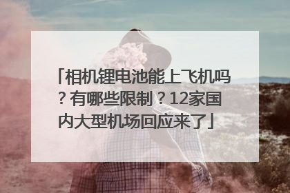 相机锂电池能上飞机吗？有哪些限制？12家国内大型机场回应来了