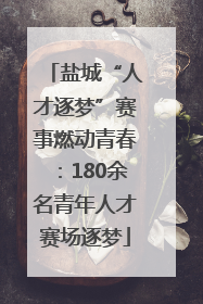 盐城“人才逐梦”赛事燃动青春：180余名青年人才赛场逐梦